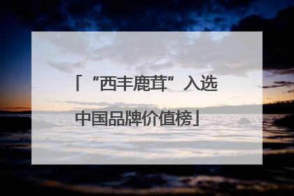 “西丰鹿茸”入选中国品牌价值榜
