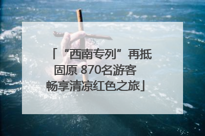 “西南专列”再抵固原 870名游客畅享清凉红色之旅
