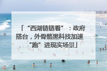 “西湖链链看”：政府搭台，外骨骼黑科技加速“跑”进现实场景