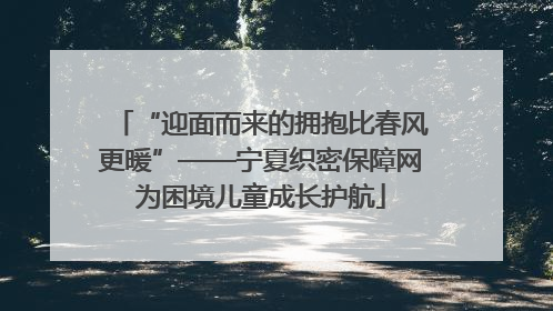 “迎面而来的拥抱比春风更暖”——宁夏织密保障网为困境儿童成长护航
