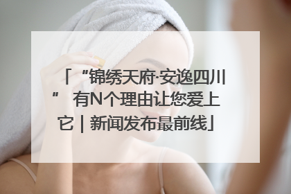 “锦绣天府·安逸四川” 有N个理由让您爱上它｜新闻发布最前线