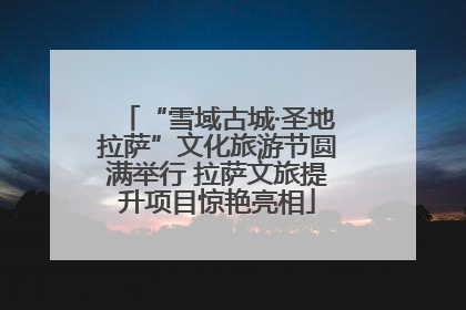 “雪域古城·圣地拉萨”文化旅游节圆满举行 拉萨文旅提升项目惊艳亮相