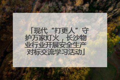 现代“打更人”守护万家灯火，长沙物业行业开展安全生产对标交流学习活动