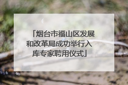烟台市福山区发展和改革局成功举行入库专家聘用仪式