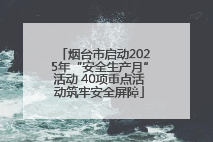 烟台市启动2025年“安全生产月”活动 40项重点活动筑牢安全屏障