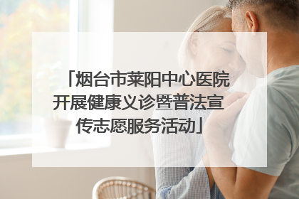 烟台市莱阳中心医院开展健康义诊暨普法宣传志愿服务活动