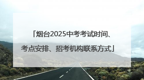 烟台2025中考考试时间、考点安排、招考机构联系方式