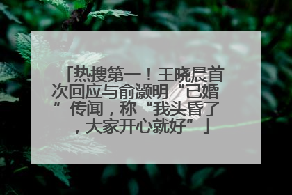 热搜第一！王晓晨首次回应与俞灏明“已婚”传闻，称“我头昏了，大家开心就好”