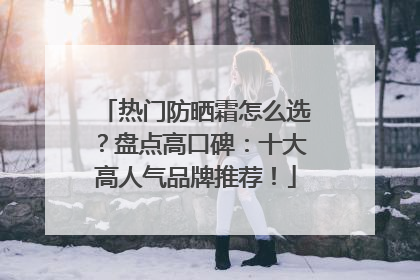 热门防晒霜怎么选？盘点高口碑：十大高人气品牌推荐！
