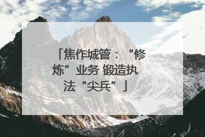 焦作城管：“修炼”业务 锻造执法“尖兵”