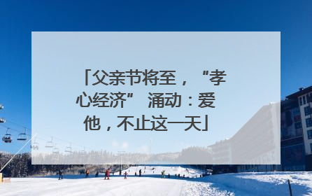 父亲节将至，“孝心经济” 涌动：爱他，不止这一天