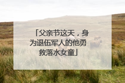 父亲节这天，身为退伍军人的他勇救落水女童