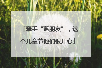 牵手“蓝朋友”，这个儿童节他们很开心