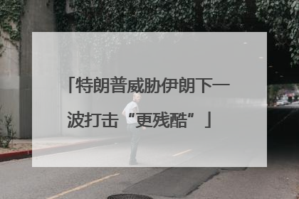 特朗普威胁伊朗下一波打击“更残酷”