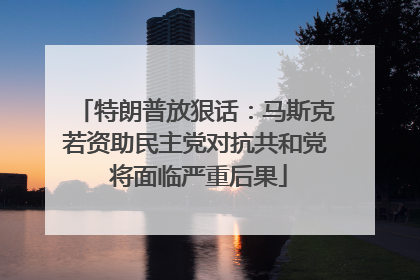 特朗普放狠话：马斯克若资助民主党对抗共和党 将面临严重后果