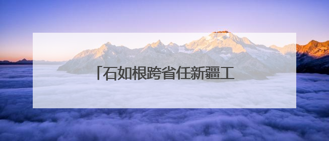 石如根跨省任新疆工信厅副厅长，连续多名年轻干部调任新疆