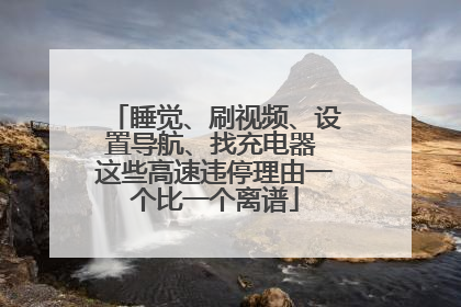 睡觉、刷视频、设置导航、找充电器 这些高速违停理由一个比一个离谱
