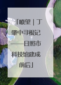 瞭望｜丁肇中寻根记——日照市科技馆建成前后