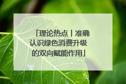 理论热点丨准确认识绿色消费升级的双向赋能作用