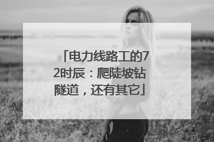 电力线路工的72时辰：爬陡坡钻隧道，还有其它