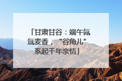 甘肃甘谷：端午氤氲麦香，“谷角儿”系起千年亲情