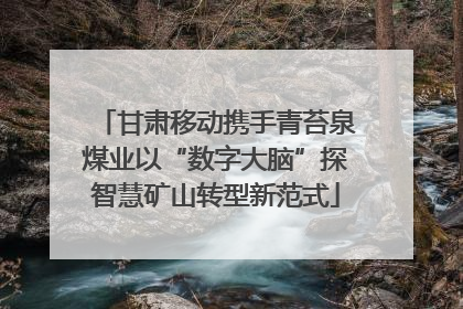 甘肃移动携手青苔泉煤业以“数字大脑”探智慧矿山转型新范式