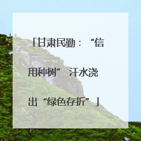 甘肃民勤：“信用种树” 汗水浇出“绿色存折”