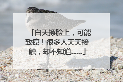 白天擦脸上，可能致癌！很多人天天接触，却不知道……
