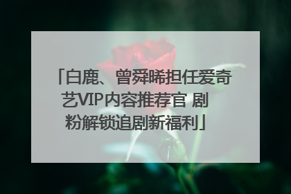 白鹿、曾舜晞担任爱奇艺VIP内容推荐官 剧粉解锁追剧新福利
