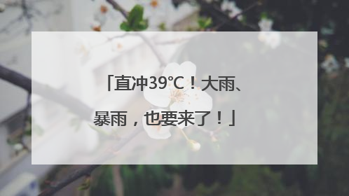 直冲39℃！大雨、暴雨，也要来了！