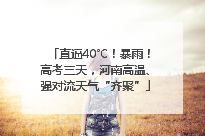 直逼40℃！暴雨！高考三天，河南高温、强对流天气“齐聚”