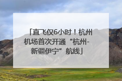 直飞仅6小时！杭州机场首次开通“杭州-新疆伊宁”航线