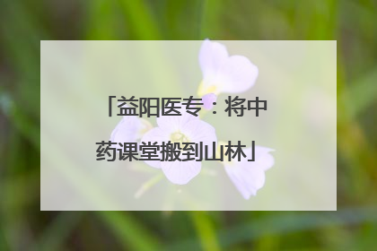 益阳医专：将中药课堂搬到山林