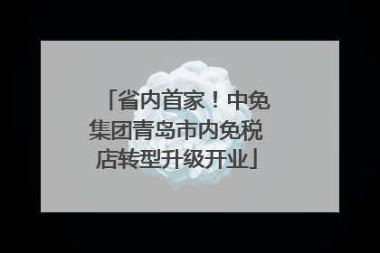 省内首家！中免集团青岛市内免税店转型升级开业