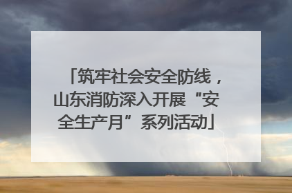 筑牢社会安全防线，山东消防深入开展“安全生产月”系列活动