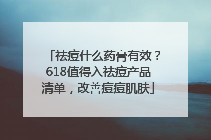 祛痘什么药膏有效？618值得入祛痘产品清单，改善痘痘肌肤
