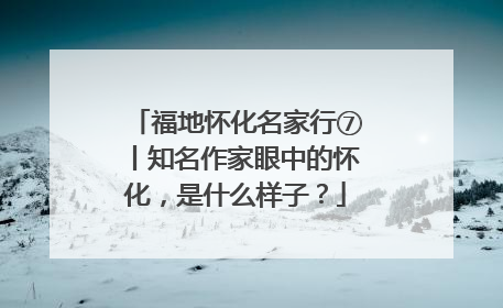 福地怀化名家行⑦丨知名作家眼中的怀化，是什么样子？