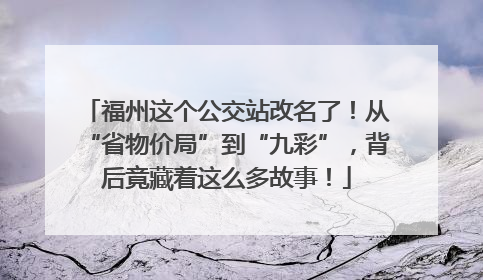 福州这个公交站改名了！从“省物价局”到“九彩”，背后竟藏着这么多故事！