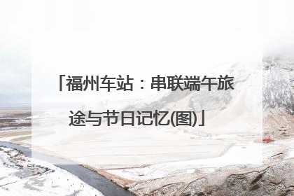 福州车站：串联端午旅途与节日记忆(图)