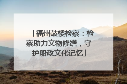 福州鼓楼检察：检察助力文物修缮，守护船政文化记忆