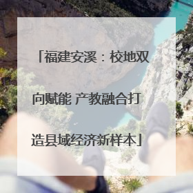 福建安溪：校地双向赋能 产教融合打造县域经济新样本