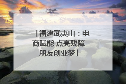 福建武夷山：电商赋能 点亮残障朋友创业梦
