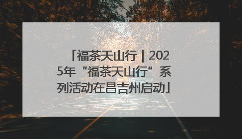 福茶天山行｜2025年“福茶天山行”系列活动在昌吉州启动