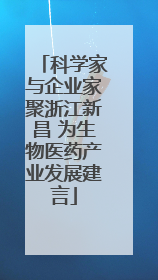 科学家与企业家聚浙江新昌 为生物医药产业发展建言