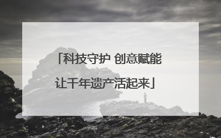 科技守护 创意赋能 让千年遗产活起来