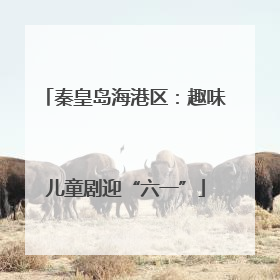 秦皇岛海港区：趣味儿童剧迎“六一”