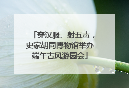 穿汉服、射五毒，史家胡同博物馆举办端午古风游园会