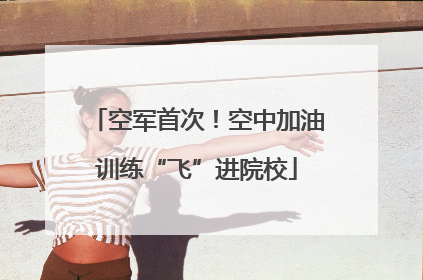 空军首次！空中加油训练“飞”进院校