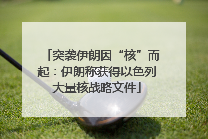 突袭伊朗因“核”而起：伊朗称获得以色列大量核战略文件