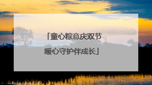 童心粽意庆双节 暖心守护伴成长